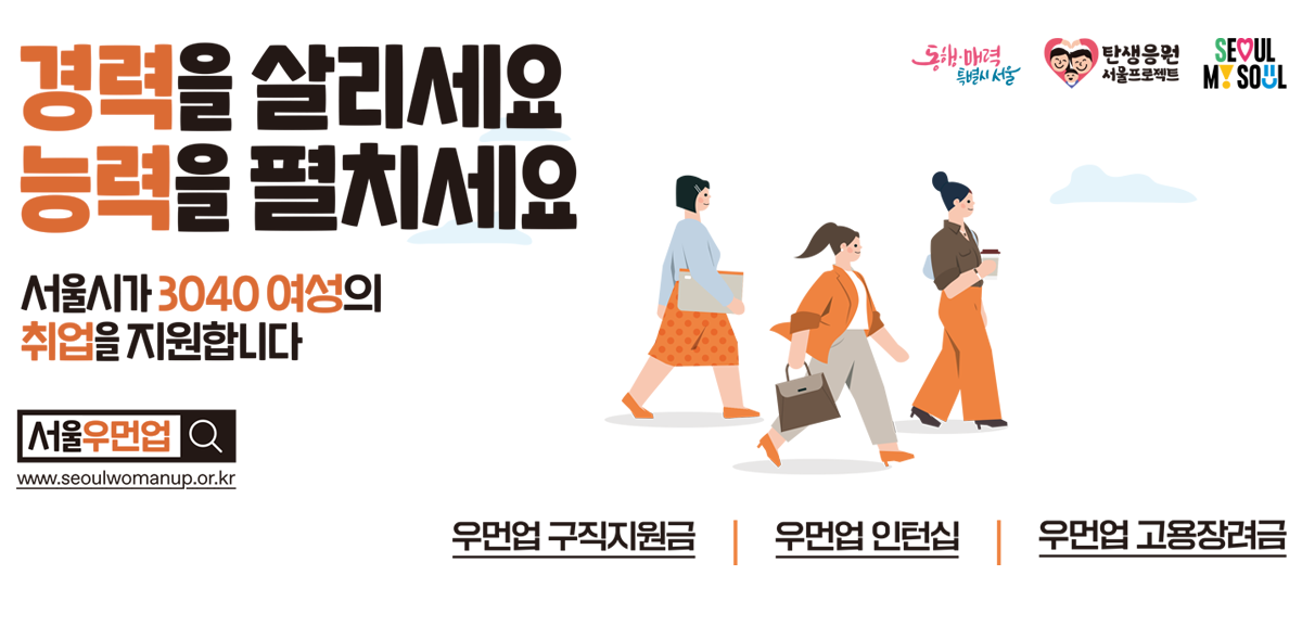 경력을 살리세요 능력을 펼치세요. 서울시가 3040여성의 취업을 지원합니다. 서울우먼업 www.seoulwomenup.or.kr<br>
우먼구직지원금 / 우먼인턴십 / 우먼업 고용장려금