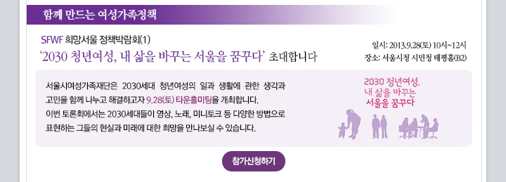 
1. �Բ� ����� ����������å.
���� : SFWF ������� ��å�ڶ�ȸ(1) '2013 û�⿩��, �� ���� �ٲٴ� ������ �޲ٴ�' �ʴ��մϴ�..
�Ͻ� : 2013.9.28(��) 10��~12��.
��� : �����û �ù�û ����Ȧ(B2).
���� : ����ÿ������������ 2013���� û�⿩���� �ϰ� ��Ȱ�� ���� ��� ����� �Բ� ������ �ذ��ϰ��� 9.28(��) Ÿ��Ȧ������ �����մϴ�. �̹� ���ȸ������ 2030������� ����, �뷡, �̴���ũ �� �پ��� ������� ǥ���ϴ� �׵��� ���ǰ� �̷��� ���� ����� �������� �� �ֽ��ϴ�.
