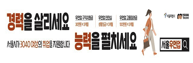 경력을 살리세요 능력을 펼치세요 서울시가 3040여성의 취업을 지원합니다. 우먼업 구직지원금 30만원 x 3개월, 우먼업 인턴십 생활임금 x 3개월, 우먼업 고용장려금 100만원 x 3개월