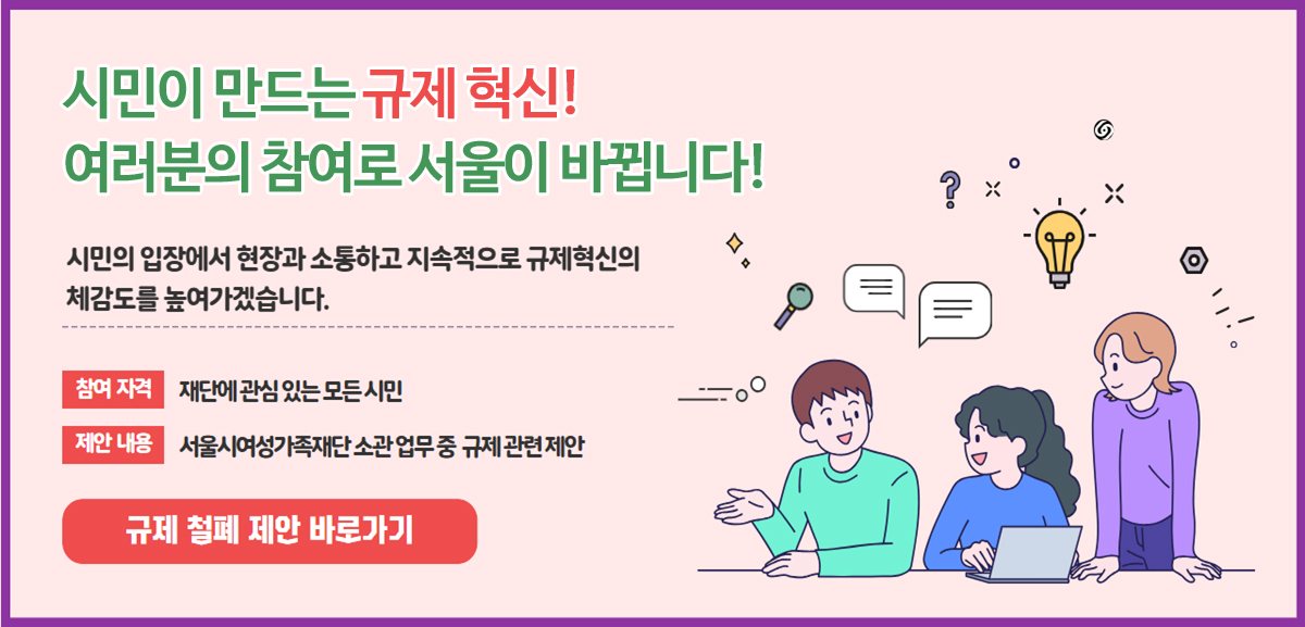 닫힌 규제의 벽을 허물고, 시민의 목소리로 혁신을 채워가는 서울시여성가족재단이 되겠습니다.