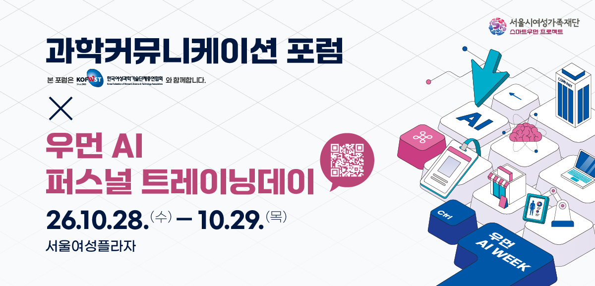 과학커뮤니케이션 포럼 (본 포럼은 한국여성과학기술단체총연합회 KOFWST와 함께합니다.) × 우먼 AI 퍼스널 트레이닝데이 일시: 26. 10. 28.(수) ~ 10. 29.(목) 장소: 서울여성플라자 서울시여성가족재단 스마트우먼 프로젝트, 우먼 AI WEEK QR코드 링크: https://linktr.ee/women_ai_week