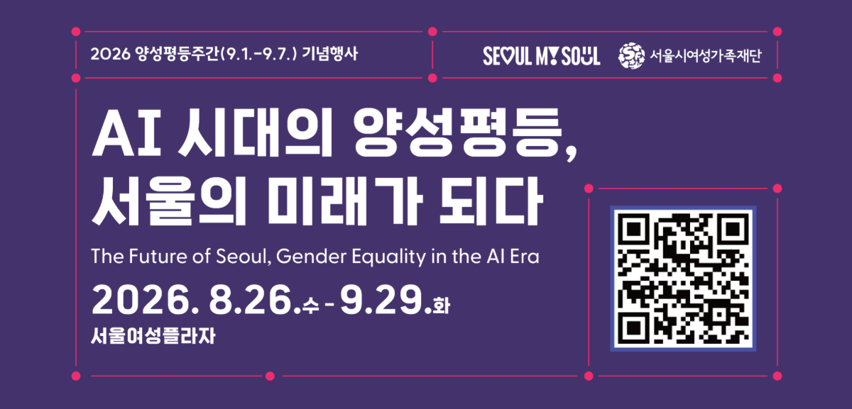 SEOUL MY SOUL 서울시여성가족재단 2026 양성평등주간(9.1.-9.7.) 기념행사 AI 시대의 양성평등, 서울의 미래가 되다 The Future of Seoul, Gender Equality in thhe AI Era 2026년 8월 26일 수요일부터 9월 29일 화요일까지 서울여성플라자 신청링크 : https://m.site.naver.com/2eEZs