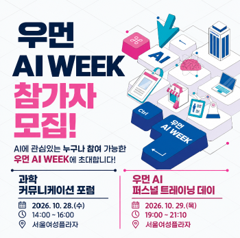 우먼 AI WEEK 참가자 모집! AI에 관심있는 누구나 참여 가능한 우먼 AI WEEK에 초대합니다! 과학 커뮤니케이션 포럼: 2026. 10. 28.(수) 14:00~16:00, 서울여성플라자 / 우먼 AI 퍼스널 트레이닝 데이: 2026. 10. 29.(목) 19:00~21:10, 서울여성플라자