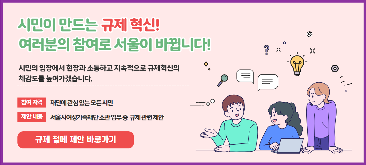 닫힌 규제의 벽을 허물고, 시민의 목소리로 혁신을 채워가는 서울시여성가족재단이 되겠습니다.