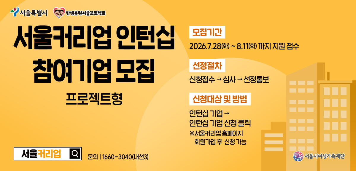 서울커리업 인턴십 참여기업 모집 프로젝트형 모집기간 2026년 7월 28일 화요일부터 8월 11일 화요일까지 지원 접수 선정절차 신청접수, 심사, 선정통보 신청대상 및 방법 인턴십 기업에서 인턴십 기업 신청 클릭(서울커리업 홈페이지 회원가입 후 신청 가능) 문의 1660-3040(내선3) 서울커리업 서울시여성가족재단