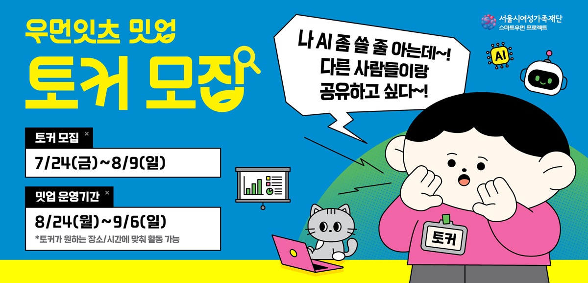 우먼잇츠 밋업 토커 모집 나 AI 좀 쓸 줄 아는데 다른 사람들이랑 공유하고 싶다 토커 모집: 7월 24일 금요일부터 8월 9일 일요일까지 밋업 운영기간: 8월 24일 월요일부터 9월 6일 일요일까지 서울시여성가족재단 스마트우먼 프로젝트