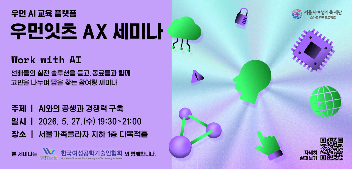 서울시 스마트우먼 프로젝트 우먼 AI 교육 플랫폼 우먼잇츠 AX 세미나 Work with AI 선배들의 실전 솔루션을 듣고, 동료들과 함께 고민을 나누며 답을 찾는 참여형 세미나. 주제: AI와의 공생과 경쟁력 구축. 일시: 2026년 5월 27일 수요일 19시 30분부터 21시까지. 장소: 서울가족플라자 지하 1층 다목적홀 본 세미나는 한국여성공학기술인협회와 함께합니다. 자세히 살펴보기 링크: https://m.site.naver.com/276HB