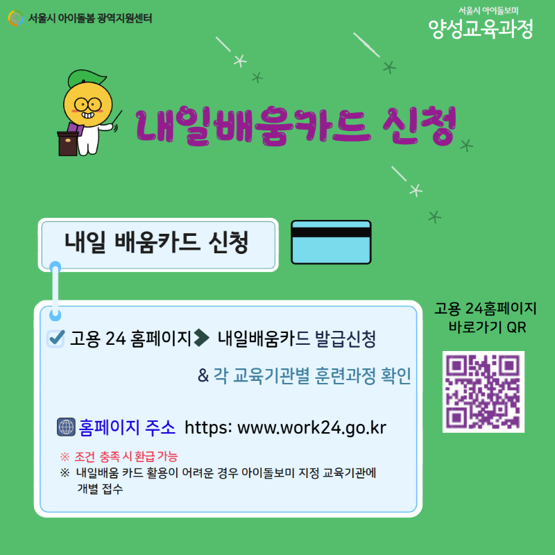 서울시 아이돌봄 광역지원센터 서울시 아이돌보미 양성교육과정 내일배움카드 신청 내일 배움카드 신청 고용 24 홈페이지 내일배움카드 발급신청 & 각 교육기관별 훈련과정 확인 홈페이지 주소 [https://www.work24.go.kr](https://www.work24.go.kr) ※ 조건 충족 시 환급 가능 ※ 내일배움 카드 활용이 어려운 경우 아이돌보미 지정 교육기관에 개별 접수 고용 24홈페이지 바로가기 https://www.work24.go.kr