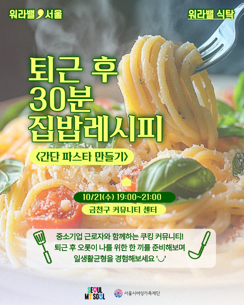 워라밸 식탁 - 퇴근 후 30분 집밥레시피 〈간단 파스타 만들기〉. 10/21(수) 19:00~21:00, 금천구 커뮤니티 센터. 중소기업 근로자와 함께하는 쿠킹 커뮤니티! 퇴근 후 오롯이 나를 위한 한 끼를 준비해보며 일생활균형을 경험해보세요.