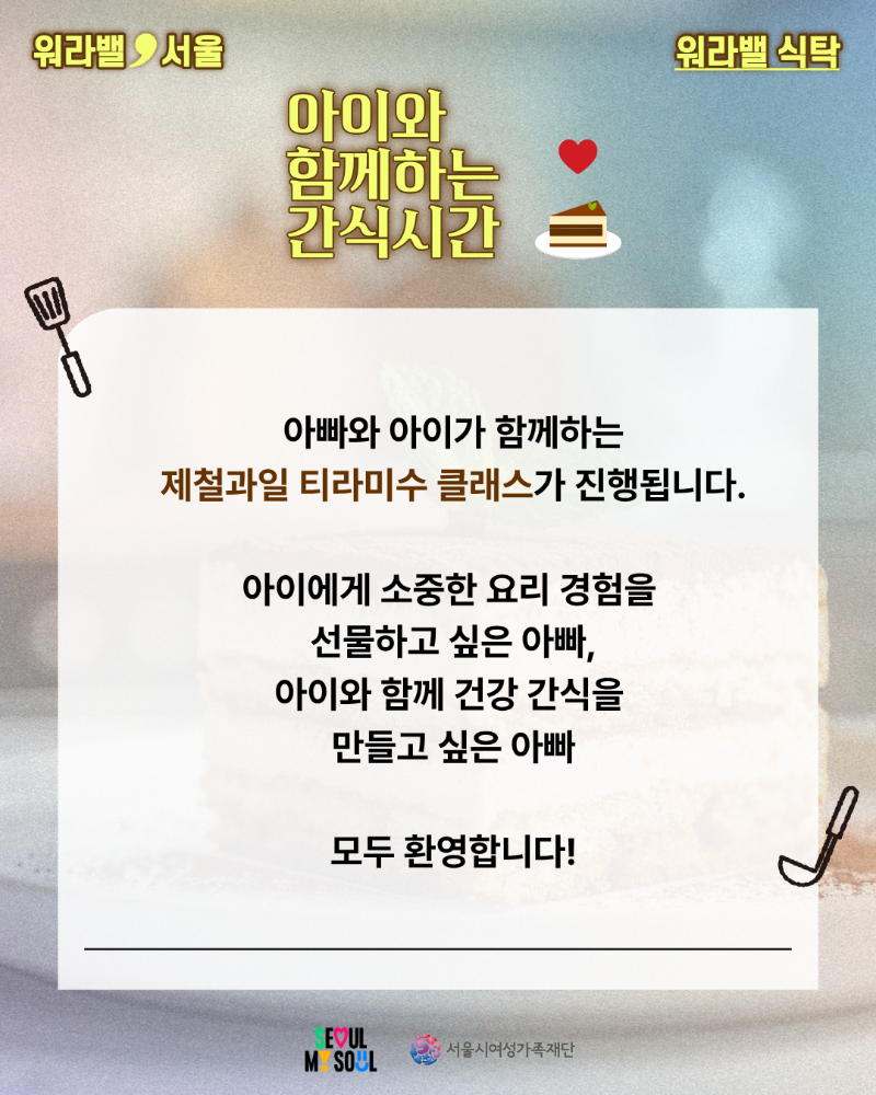 워라밸 서울 워라밸 식탁 아이와 함께하는 간식시간 아빠와 아이가 함께하는 제철과일 티라미수 클래스가 진행됩니다. 아이에게 소중한 요리 경험을 선물하고 싶은 아빠, 아이와 함께 건강 간식을 만들고 싶은 아빠 모두 환영합니다!