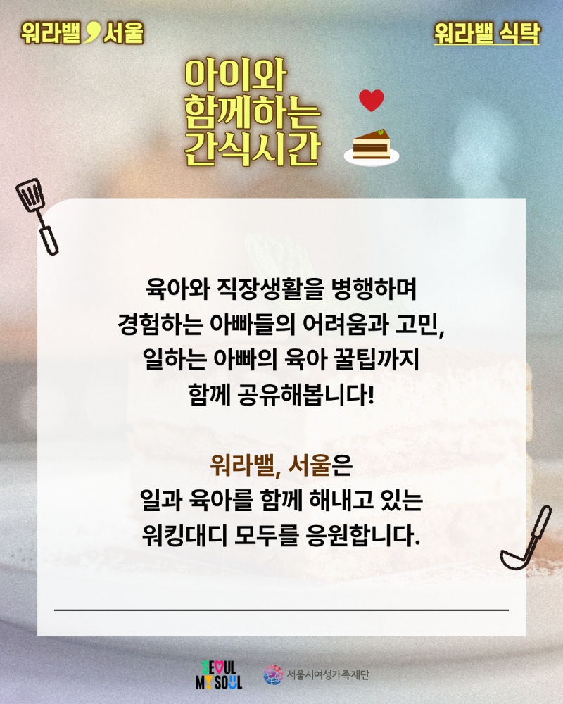 워라밸 서울 워라밸 식탁 아이와 함께하는 간식시간 육아와 직장생활을 병행하며 경험하는 아빠들의 어려움과 고민, 일하는 아빠의 육아 꿀팁까지 함께 공유해봅니다! 워라밸, 서울은 일과 육아를 함께 해내고 있는 워킹대디 모두를 응원합니다.